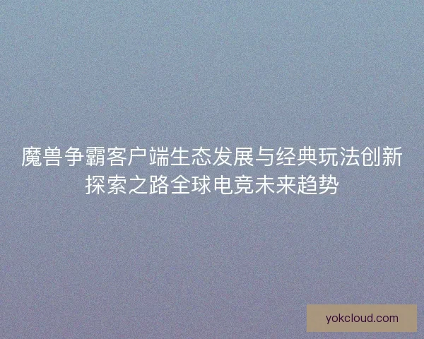 魔兽争霸客户端生态发展与经典玩法创新探索之路全球电竞未来趋势