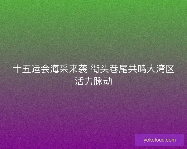 十五运会海采来袭 街头巷尾共鸣大湾区活力脉动